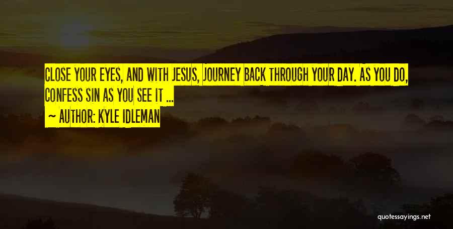 Kyle Idleman Quotes: Close Your Eyes, And With Jesus, Journey Back Through Your Day. As You Do, Confess Sin As You See It