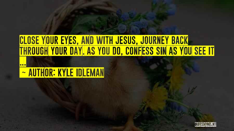 Kyle Idleman Quotes: Close Your Eyes, And With Jesus, Journey Back Through Your Day. As You Do, Confess Sin As You See It