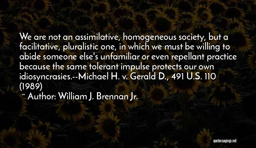 William J. Brennan Jr. Quotes: We Are Not An Assimilative, Homogeneous Society, But A Facilitative, Pluralistic One, In Which We Must Be Willing To Abide