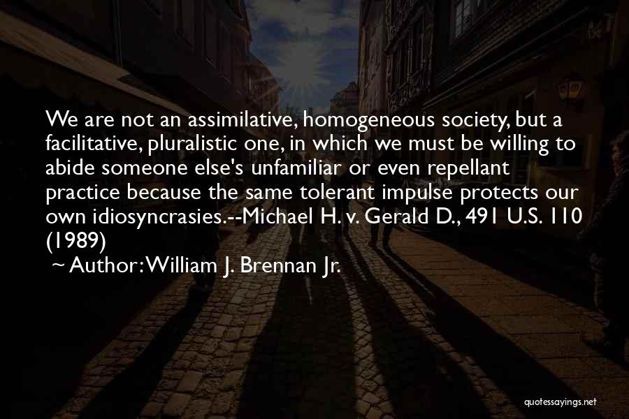 William J. Brennan Jr. Quotes: We Are Not An Assimilative, Homogeneous Society, But A Facilitative, Pluralistic One, In Which We Must Be Willing To Abide