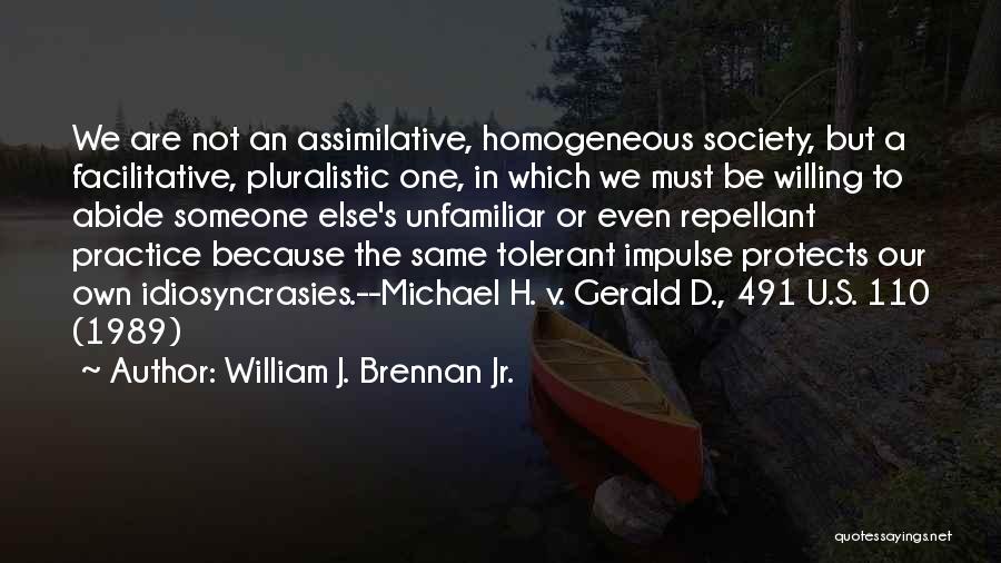 William J. Brennan Jr. Quotes: We Are Not An Assimilative, Homogeneous Society, But A Facilitative, Pluralistic One, In Which We Must Be Willing To Abide