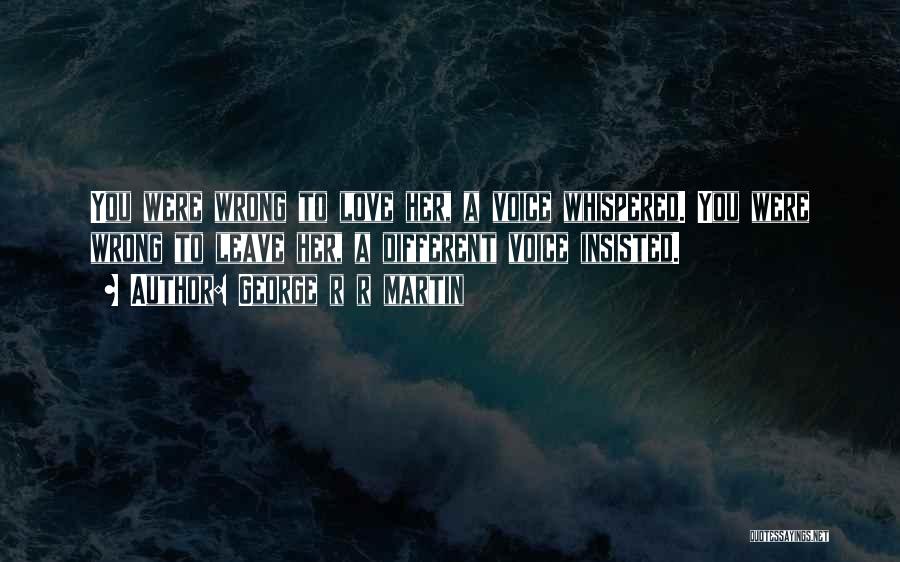 George R R Martin Quotes: You Were Wrong To Love Her, A Voice Whispered. You Were Wrong To Leave Her, A Different Voice Insisted.