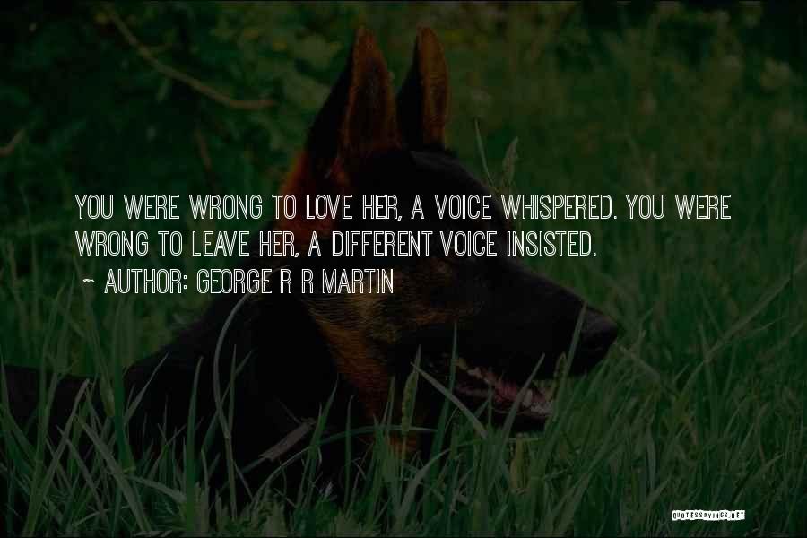 George R R Martin Quotes: You Were Wrong To Love Her, A Voice Whispered. You Were Wrong To Leave Her, A Different Voice Insisted.