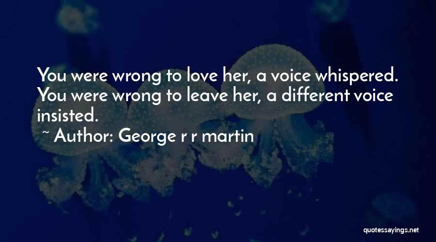 George R R Martin Quotes: You Were Wrong To Love Her, A Voice Whispered. You Were Wrong To Leave Her, A Different Voice Insisted.