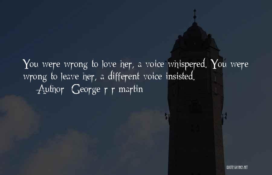 George R R Martin Quotes: You Were Wrong To Love Her, A Voice Whispered. You Were Wrong To Leave Her, A Different Voice Insisted.