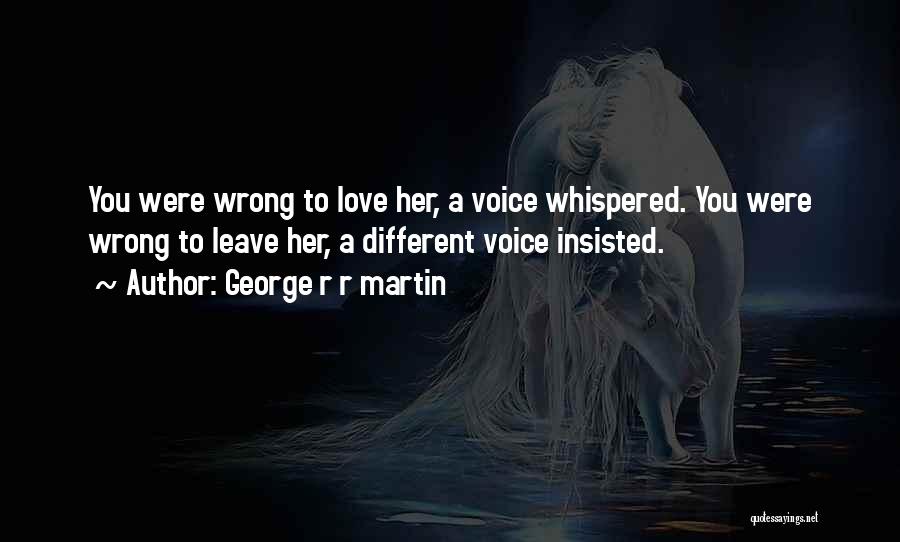 George R R Martin Quotes: You Were Wrong To Love Her, A Voice Whispered. You Were Wrong To Leave Her, A Different Voice Insisted.