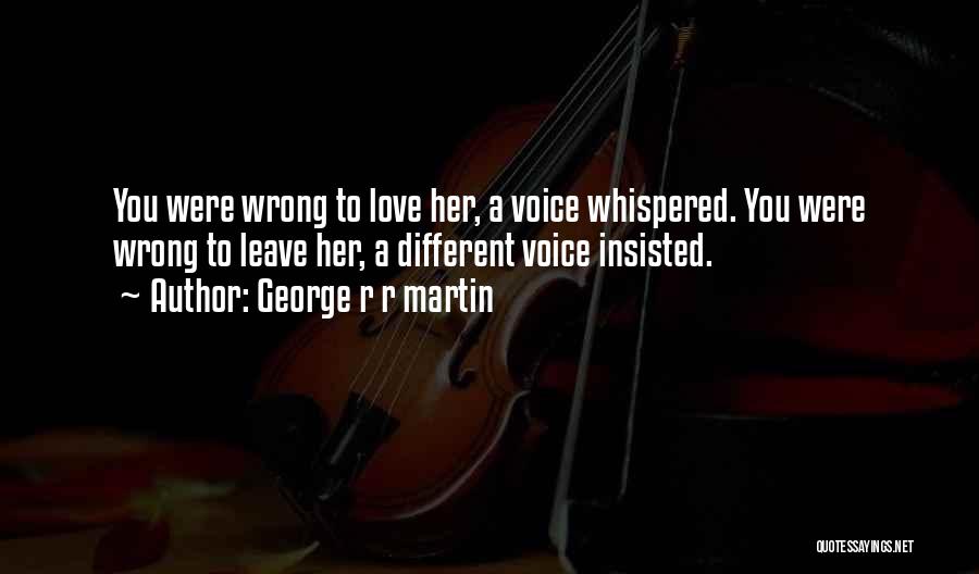 George R R Martin Quotes: You Were Wrong To Love Her, A Voice Whispered. You Were Wrong To Leave Her, A Different Voice Insisted.