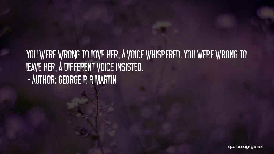 George R R Martin Quotes: You Were Wrong To Love Her, A Voice Whispered. You Were Wrong To Leave Her, A Different Voice Insisted.