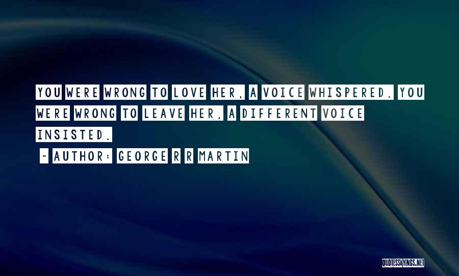 George R R Martin Quotes: You Were Wrong To Love Her, A Voice Whispered. You Were Wrong To Leave Her, A Different Voice Insisted.