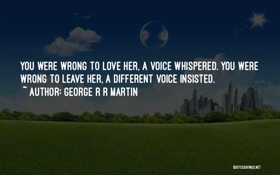 George R R Martin Quotes: You Were Wrong To Love Her, A Voice Whispered. You Were Wrong To Leave Her, A Different Voice Insisted.