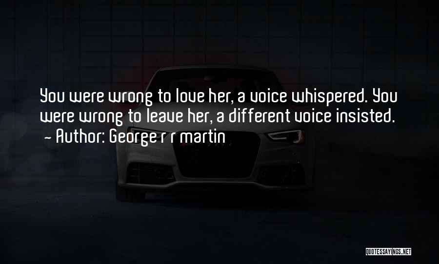 George R R Martin Quotes: You Were Wrong To Love Her, A Voice Whispered. You Were Wrong To Leave Her, A Different Voice Insisted.