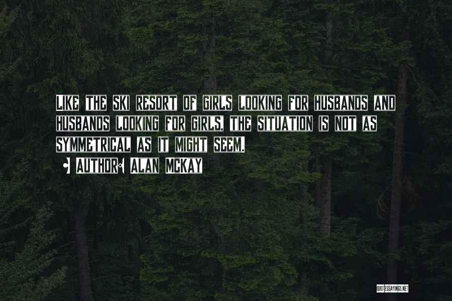 Alan McKay Quotes: Like The Ski Resort Of Girls Looking For Husbands And Husbands Looking For Girls, The Situation Is Not As Symmetrical