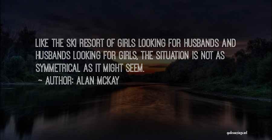 Alan McKay Quotes: Like The Ski Resort Of Girls Looking For Husbands And Husbands Looking For Girls, The Situation Is Not As Symmetrical