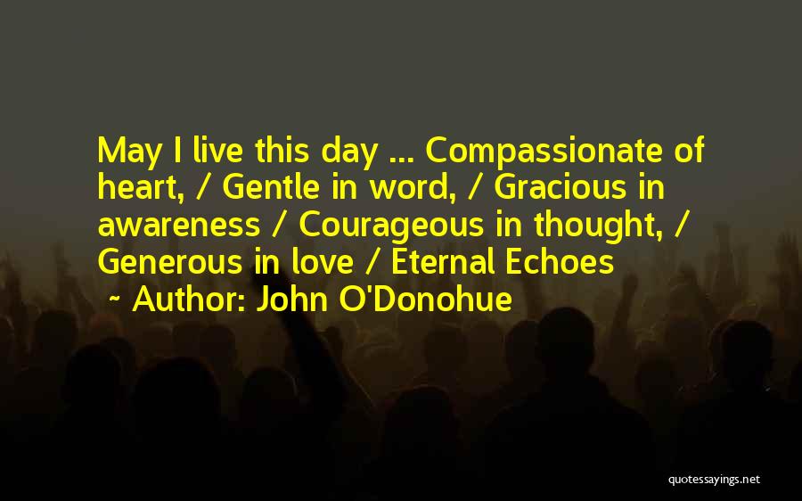 John O'Donohue Quotes: May I Live This Day ... Compassionate Of Heart, / Gentle In Word, / Gracious In Awareness / Courageous In