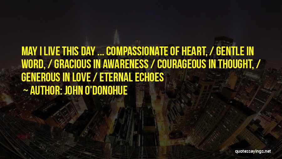 John O'Donohue Quotes: May I Live This Day ... Compassionate Of Heart, / Gentle In Word, / Gracious In Awareness / Courageous In