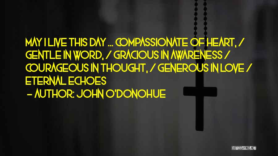 John O'Donohue Quotes: May I Live This Day ... Compassionate Of Heart, / Gentle In Word, / Gracious In Awareness / Courageous In