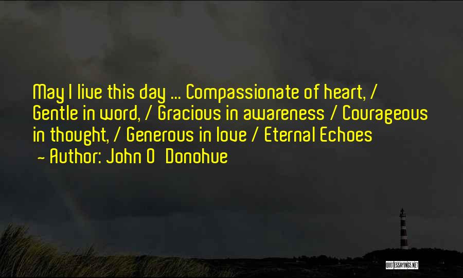 John O'Donohue Quotes: May I Live This Day ... Compassionate Of Heart, / Gentle In Word, / Gracious In Awareness / Courageous In