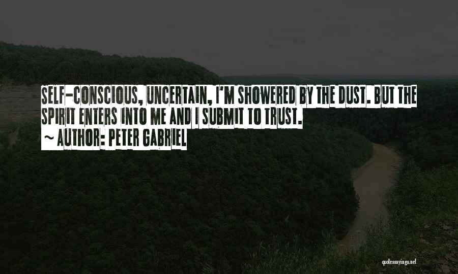 Peter Gabriel Quotes: Self-conscious, Uncertain, I'm Showered By The Dust. But The Spirit Enters Into Me And I Submit To Trust.