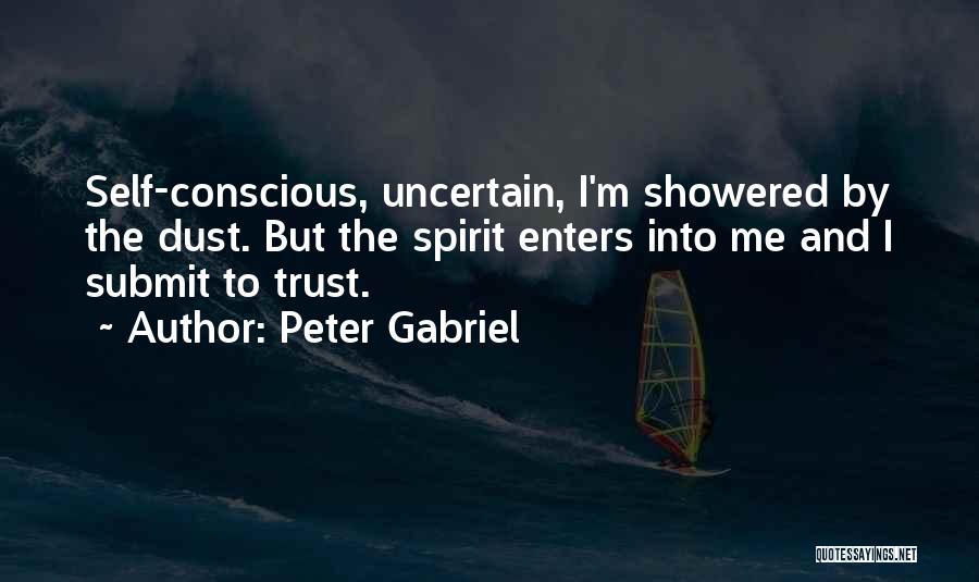 Peter Gabriel Quotes: Self-conscious, Uncertain, I'm Showered By The Dust. But The Spirit Enters Into Me And I Submit To Trust.