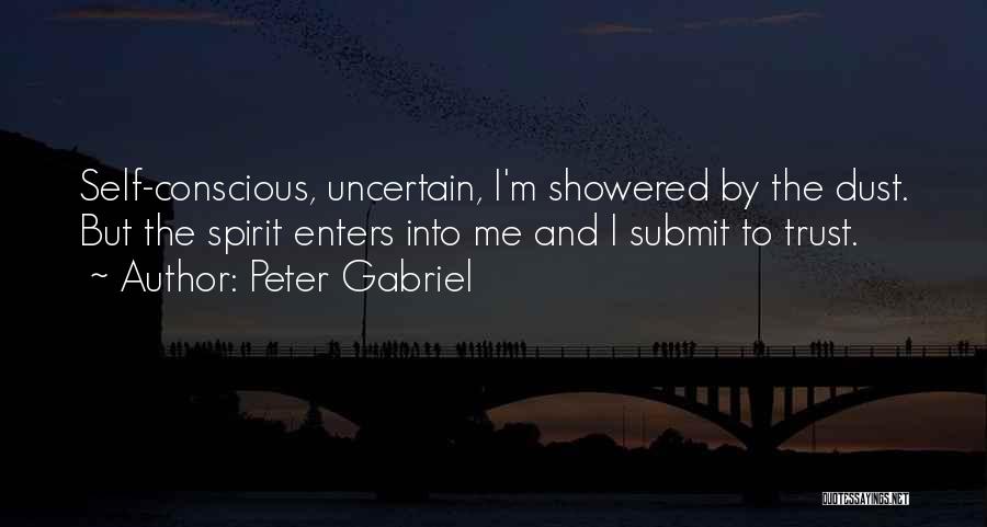 Peter Gabriel Quotes: Self-conscious, Uncertain, I'm Showered By The Dust. But The Spirit Enters Into Me And I Submit To Trust.