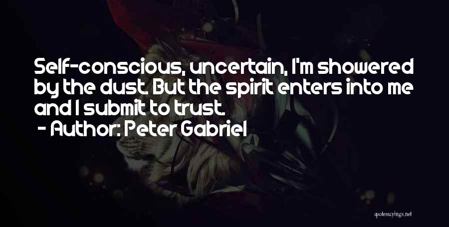 Peter Gabriel Quotes: Self-conscious, Uncertain, I'm Showered By The Dust. But The Spirit Enters Into Me And I Submit To Trust.