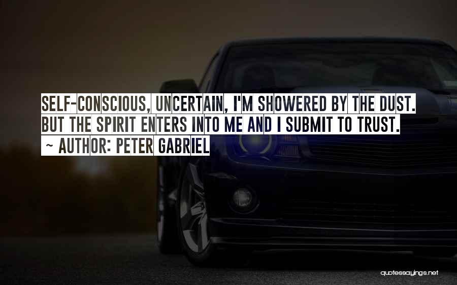 Peter Gabriel Quotes: Self-conscious, Uncertain, I'm Showered By The Dust. But The Spirit Enters Into Me And I Submit To Trust.