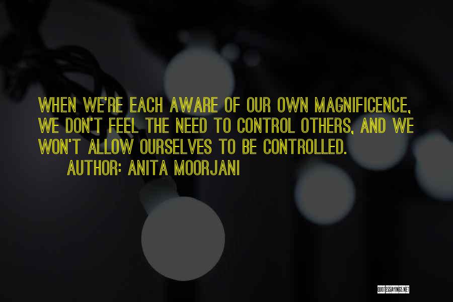 Anita Moorjani Quotes: When We're Each Aware Of Our Own Magnificence, We Don't Feel The Need To Control Others, And We Won't Allow