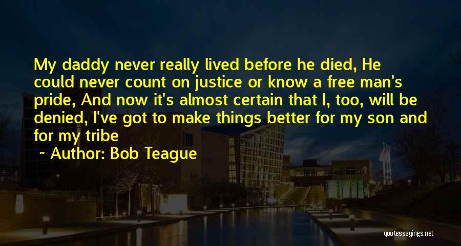 Bob Teague Quotes: My Daddy Never Really Lived Before He Died, He Could Never Count On Justice Or Know A Free Man's Pride,