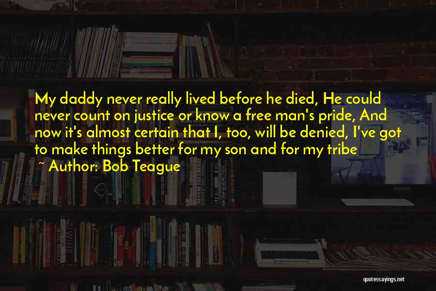 Bob Teague Quotes: My Daddy Never Really Lived Before He Died, He Could Never Count On Justice Or Know A Free Man's Pride,