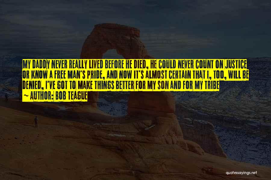 Bob Teague Quotes: My Daddy Never Really Lived Before He Died, He Could Never Count On Justice Or Know A Free Man's Pride,