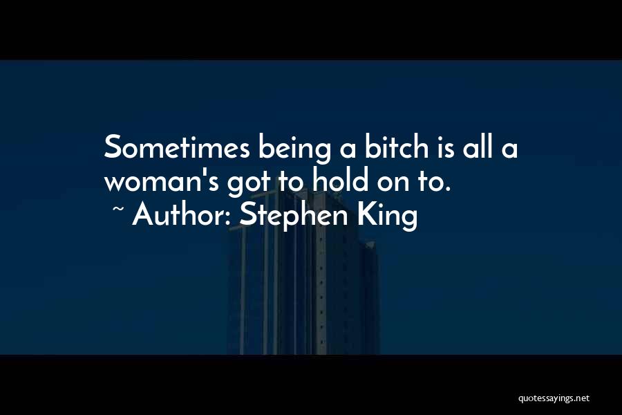 Stephen King Quotes: Sometimes Being A Bitch Is All A Woman's Got To Hold On To.