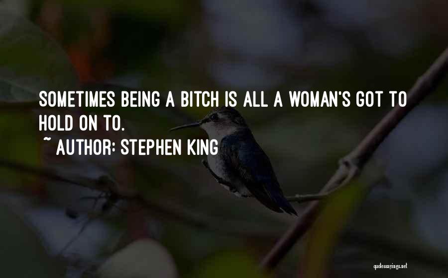 Stephen King Quotes: Sometimes Being A Bitch Is All A Woman's Got To Hold On To.