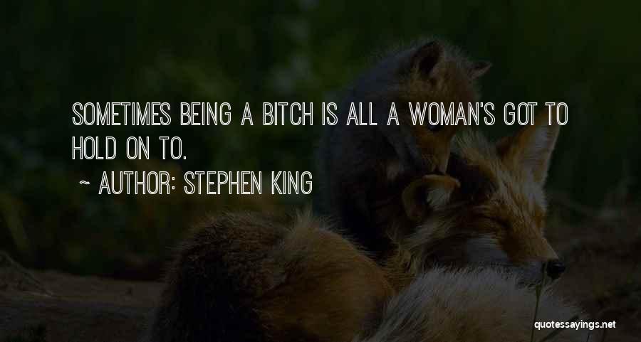 Stephen King Quotes: Sometimes Being A Bitch Is All A Woman's Got To Hold On To.