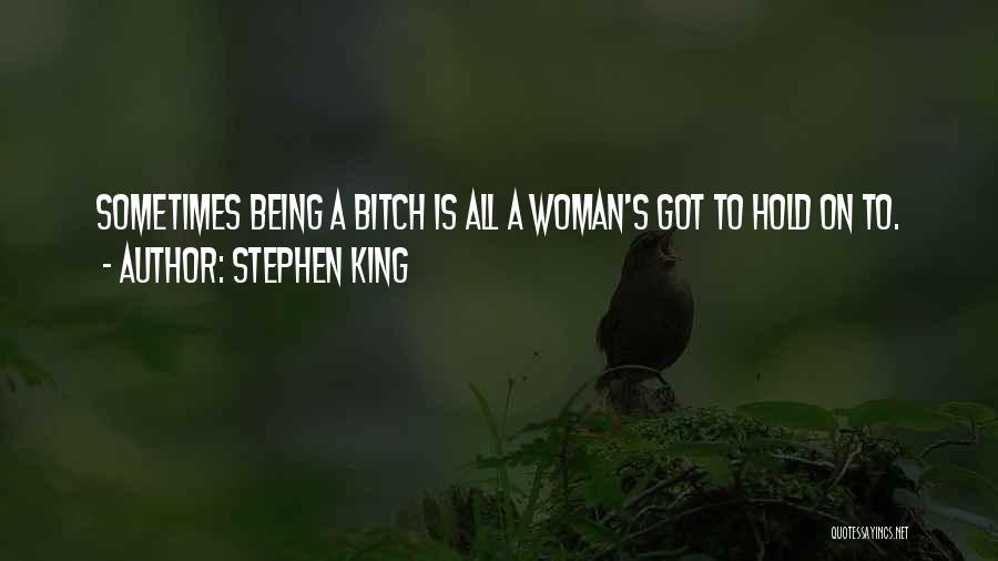 Stephen King Quotes: Sometimes Being A Bitch Is All A Woman's Got To Hold On To.