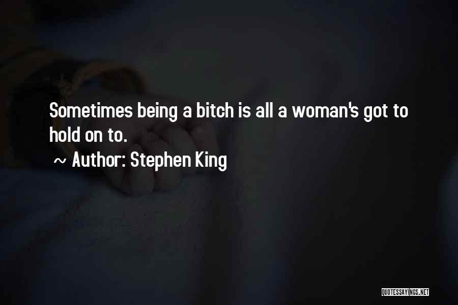 Stephen King Quotes: Sometimes Being A Bitch Is All A Woman's Got To Hold On To.