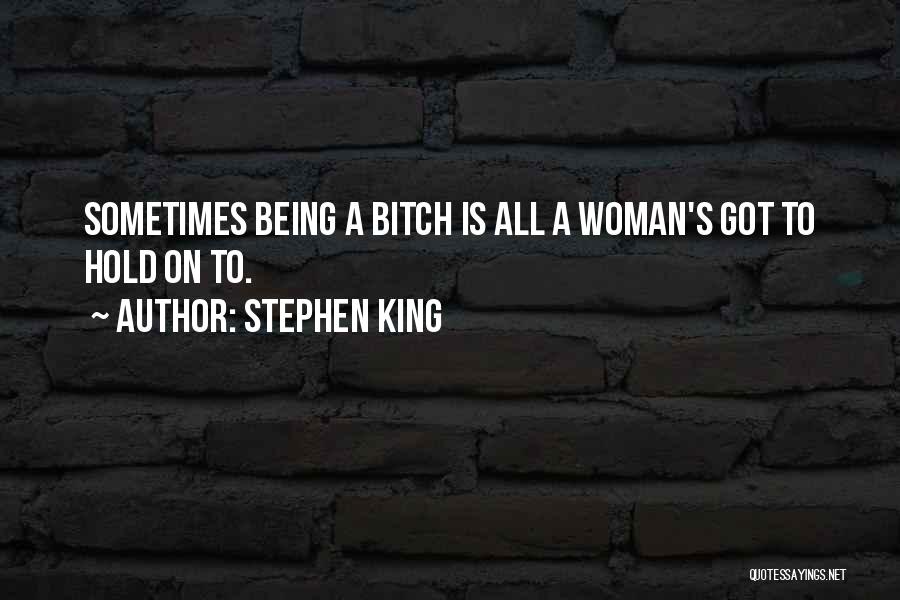 Stephen King Quotes: Sometimes Being A Bitch Is All A Woman's Got To Hold On To.