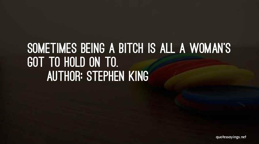 Stephen King Quotes: Sometimes Being A Bitch Is All A Woman's Got To Hold On To.