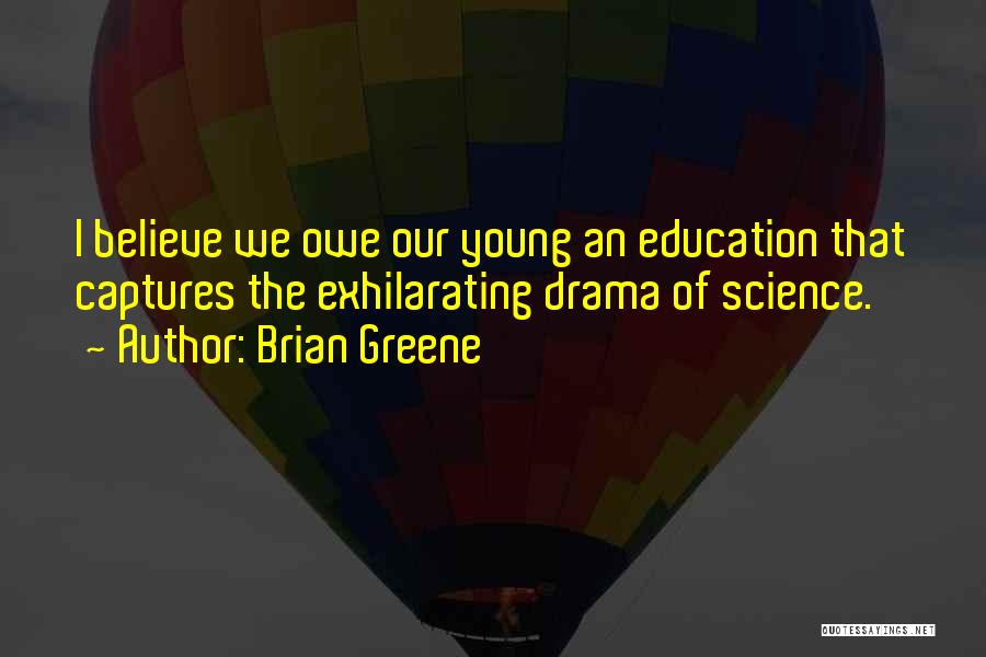 Brian Greene Quotes: I Believe We Owe Our Young An Education That Captures The Exhilarating Drama Of Science.