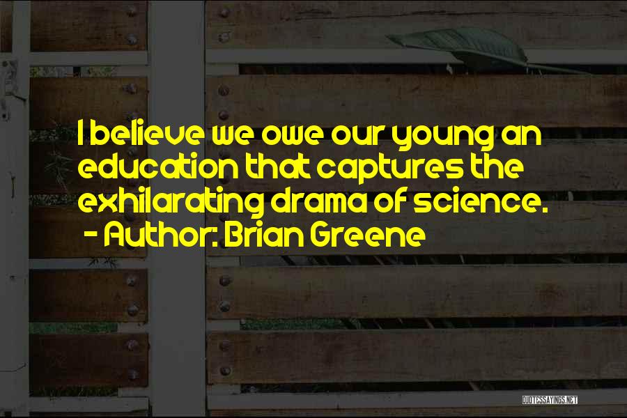 Brian Greene Quotes: I Believe We Owe Our Young An Education That Captures The Exhilarating Drama Of Science.