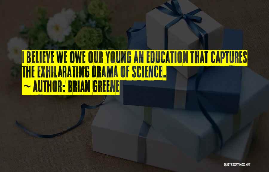 Brian Greene Quotes: I Believe We Owe Our Young An Education That Captures The Exhilarating Drama Of Science.