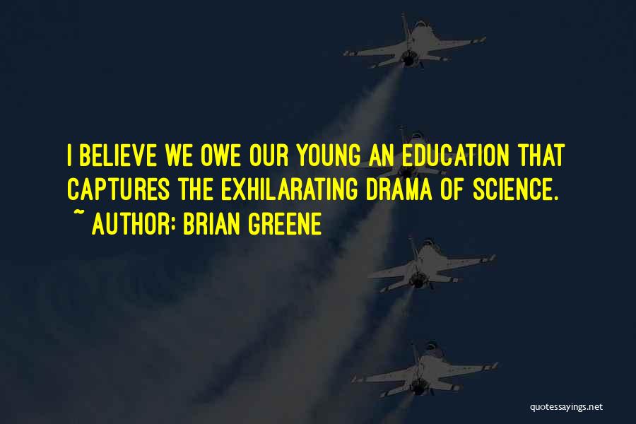 Brian Greene Quotes: I Believe We Owe Our Young An Education That Captures The Exhilarating Drama Of Science.