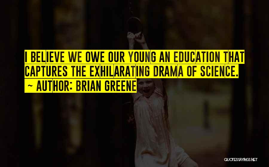 Brian Greene Quotes: I Believe We Owe Our Young An Education That Captures The Exhilarating Drama Of Science.