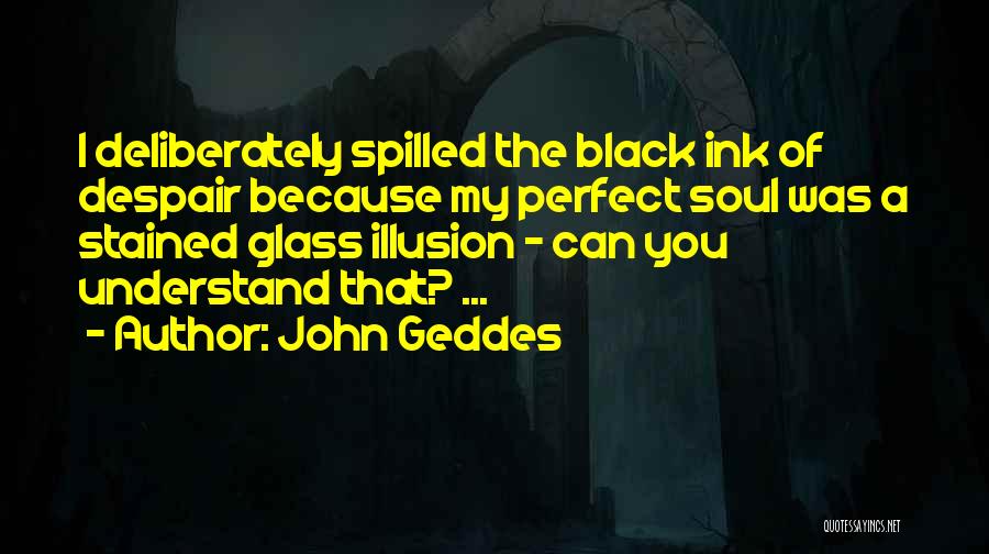 John Geddes Quotes: I Deliberately Spilled The Black Ink Of Despair Because My Perfect Soul Was A Stained Glass Illusion - Can You