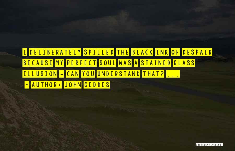 John Geddes Quotes: I Deliberately Spilled The Black Ink Of Despair Because My Perfect Soul Was A Stained Glass Illusion - Can You