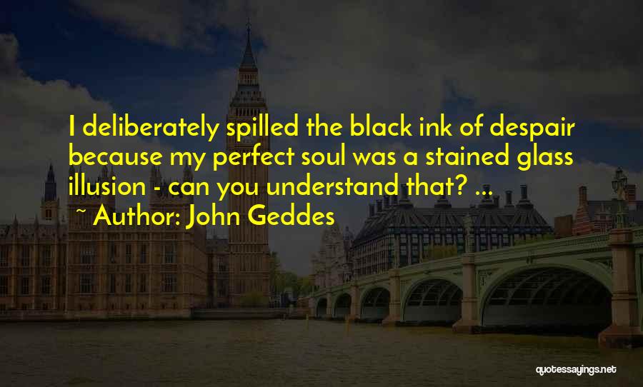 John Geddes Quotes: I Deliberately Spilled The Black Ink Of Despair Because My Perfect Soul Was A Stained Glass Illusion - Can You