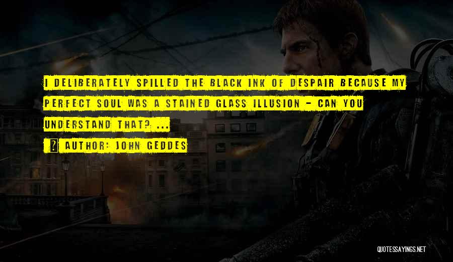 John Geddes Quotes: I Deliberately Spilled The Black Ink Of Despair Because My Perfect Soul Was A Stained Glass Illusion - Can You