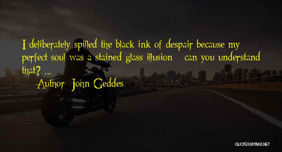 John Geddes Quotes: I Deliberately Spilled The Black Ink Of Despair Because My Perfect Soul Was A Stained Glass Illusion - Can You