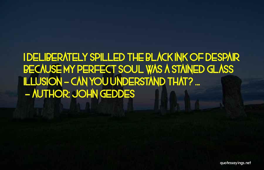 John Geddes Quotes: I Deliberately Spilled The Black Ink Of Despair Because My Perfect Soul Was A Stained Glass Illusion - Can You