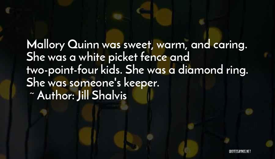 Jill Shalvis Quotes: Mallory Quinn Was Sweet, Warm, And Caring. She Was A White Picket Fence And Two-point-four Kids. She Was A Diamond