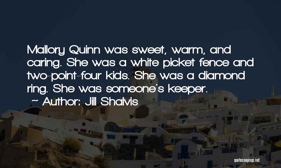 Jill Shalvis Quotes: Mallory Quinn Was Sweet, Warm, And Caring. She Was A White Picket Fence And Two-point-four Kids. She Was A Diamond